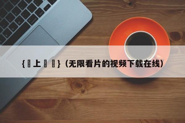 {線上娛樂}(无限看片的视频下载在线)