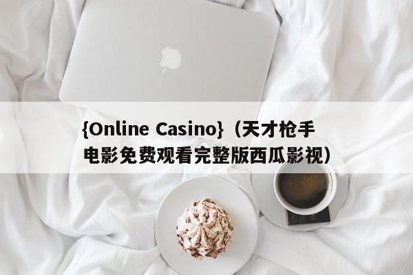 {Online Casino}(天才枪手电影免费观看完整版西瓜影视)